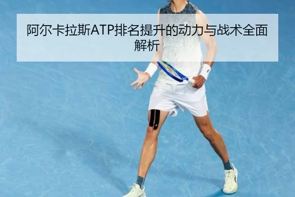 阿尔卡拉斯ATP排名提升的动力与战术全面解析